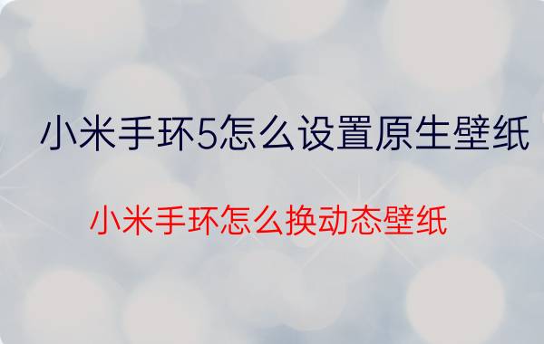 小米手环5怎么设置原生壁纸 小米手环怎么换动态壁纸？